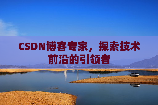 CSDN博客专家，探索技术前沿的引领者