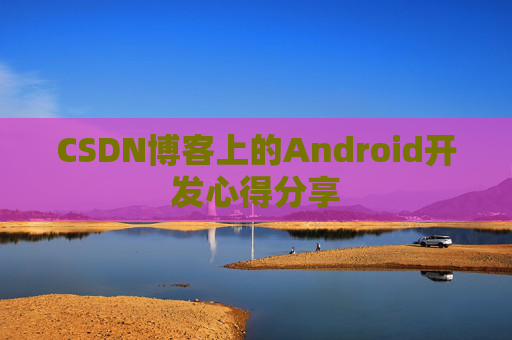 CSDN博客上的Android开发心得分享